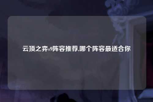 云顶之弈s9阵容推荐,哪个阵容最适合你