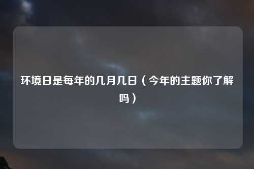 环境日是每年的几月几日（今年的主题你了解吗）