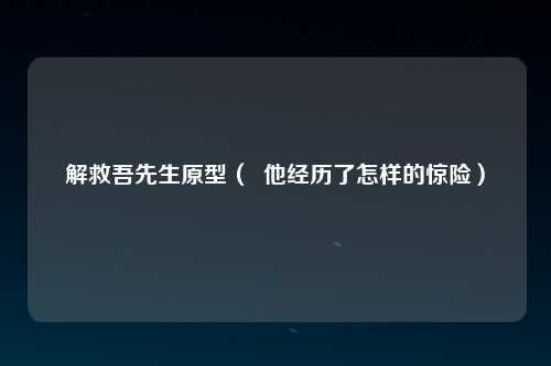 解救吾先生原型（  他经历了怎样的惊险）