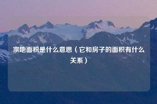宗地面积是什么意思（它和房子的面积有什么关系）