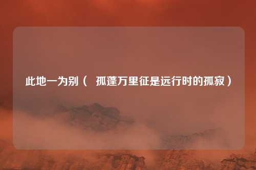 此地一为别（  孤蓬万里征是远行时的孤寂）