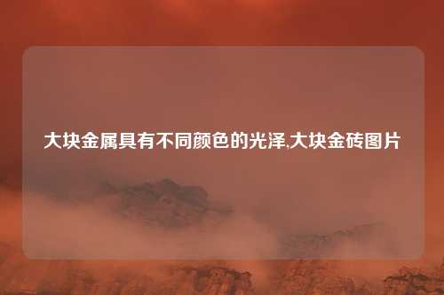 大块金属具有不同颜色的光泽,大块金砖图片
