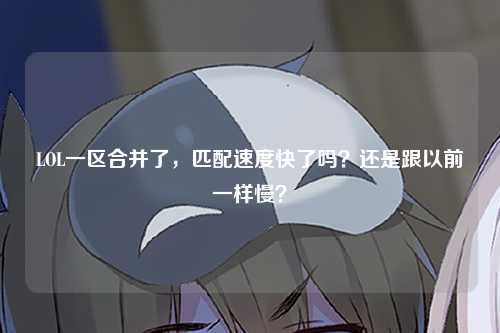 LOL一区合并了，匹配速度快了吗？还是跟以前一样慢？
