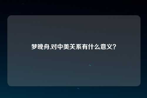 梦晚舟,对中美关系有什么意义？