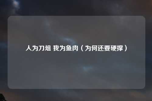 人为刀俎 我为鱼肉（为何还要硬撑）
