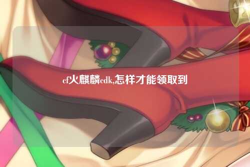 cf火麒麟cdk,怎样才能领取到