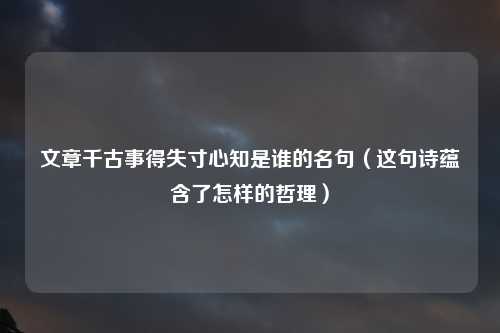 文章千古事得失寸心知是谁的名句（这句诗蕴含了怎样的哲理）