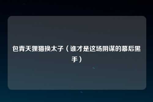 包青天狸猫换太子（谁才是这场阴谋的幕后黑手）