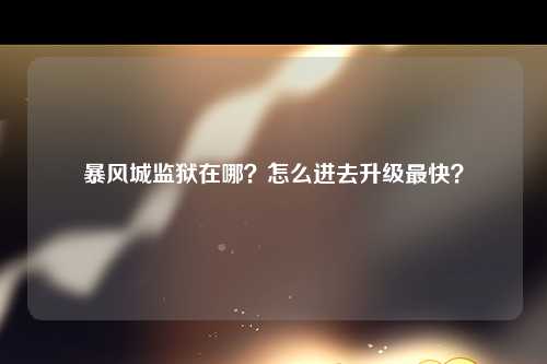 暴风城监狱在哪？怎么进去升级最快？