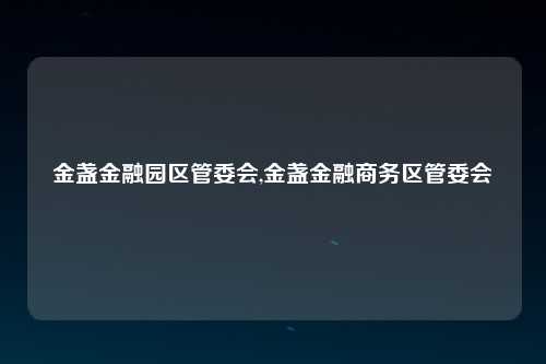 金盏金融园区管委会,金盏金融商务区管委会