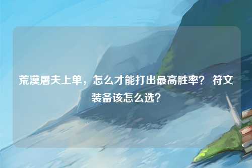 荒漠屠夫上单，怎么才能打出最高胜率？ 符文装备该怎么选？
