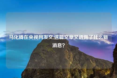 马化腾在央视网发文,这篇文章又透露了什么新消息？