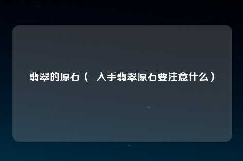 翡翠的原石（  入手翡翠原石要注意什么）