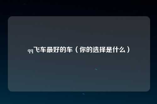qq飞车最好的车（你的选择是什么）