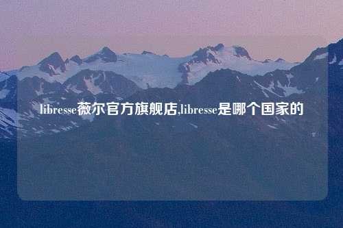 libresse薇尔官方旗舰店,libresse是哪个国家的