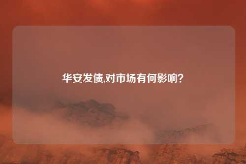 华安发债,对市场有何影响？