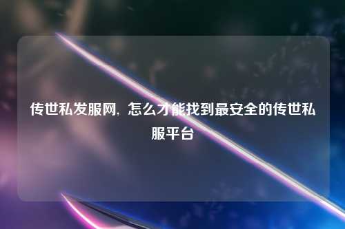 传世私发服网,  怎么才能找到最安全的传世私服平台