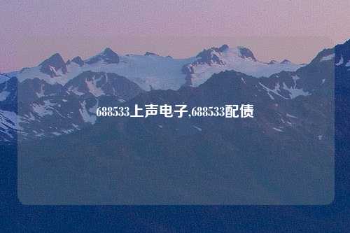 688533上声电子,688533配债