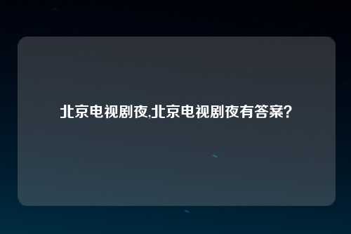 北京电视剧夜,北京电视剧夜有答案？