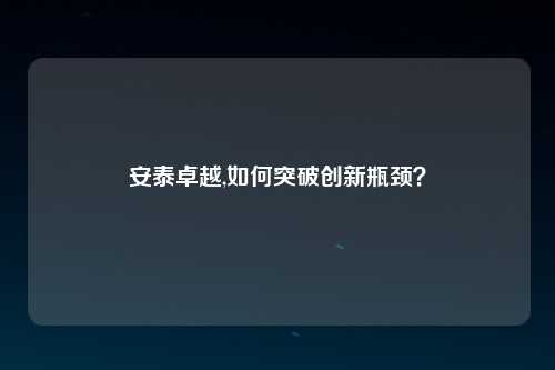 安泰卓越,如何突破创新瓶颈？