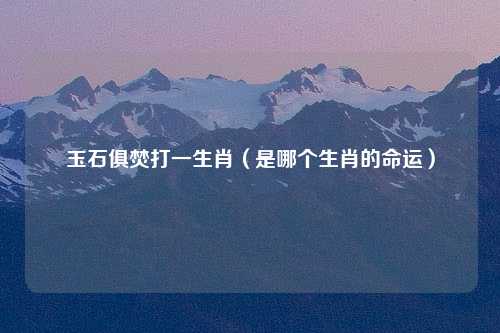 玉石俱焚打一生肖（是哪个生肖的命运）