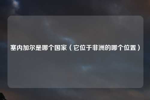 塞内加尔是哪个国家（它位于非洲的哪个位置）