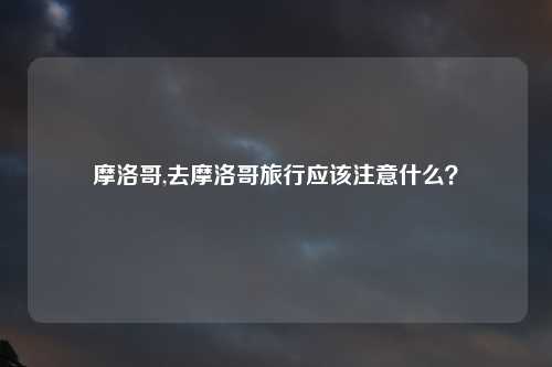 摩洛哥,去摩洛哥旅行应该注意什么？