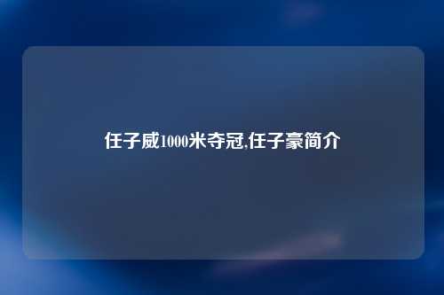 任子威1000米夺冠,任子豪简介