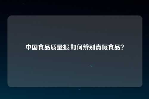 中国食品质量报,如何辨别真假食品？