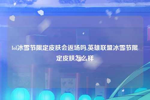 lol冰雪节限定皮肤会返场吗,英雄联盟冰雪节限定皮肤怎么样