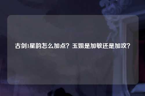 古剑1星韵怎么加点？玉姐是加敏还是加攻？