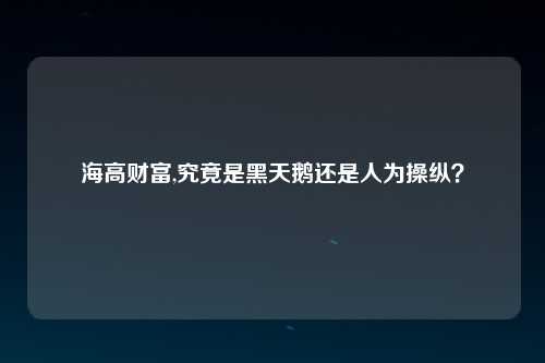 海高财富,究竟是黑天鹅还是人为操纵？