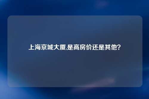 上海京城大厦,是高房价还是其他？