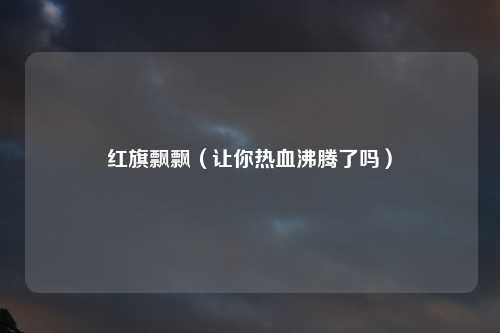 红旗飘飘（让你热血沸腾了吗）