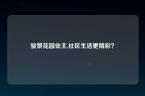 骏景花园业主,社区生活更精彩？