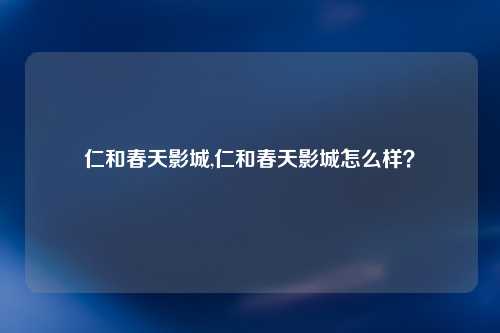 仁和春天影城,仁和春天影城怎么样？