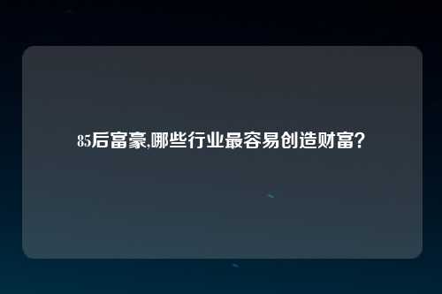 85后富豪,哪些行业最容易创造财富？