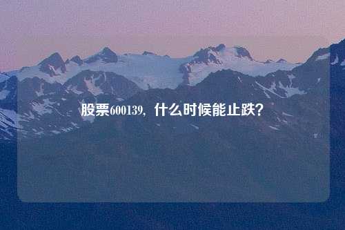 股票600139,  什么时候能止跌？