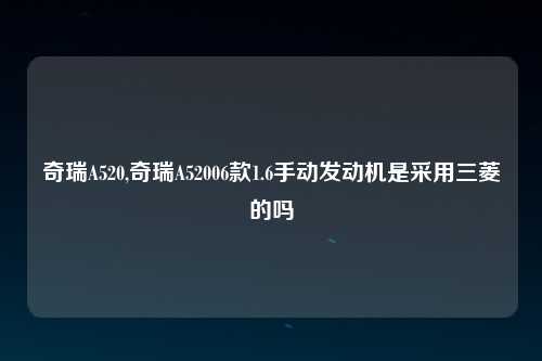 奇瑞A520,奇瑞A52006款1.6手动发动机是采用三菱的吗