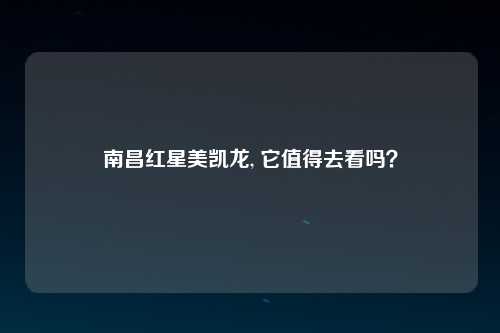 南昌红星美凯龙, 它值得去看吗？