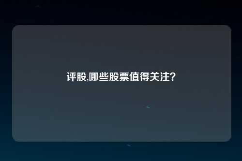 评股,哪些股票值得关注？