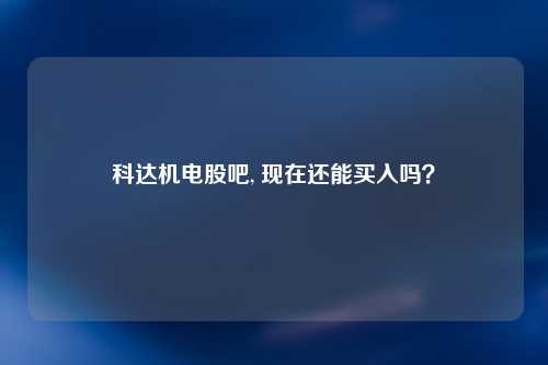 科达机电股吧, 现在还能买入吗？