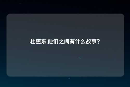 杜惠东,他们之间有什么故事？