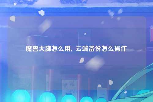 魔兽大脚怎么用,  云端备份怎么操作