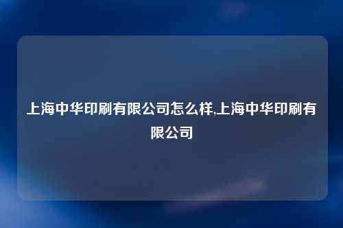 上海中华印刷有限公司怎么样,上海中华印刷有限公司