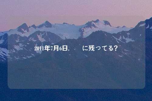 2011年7月6日,記憶に残ってる？