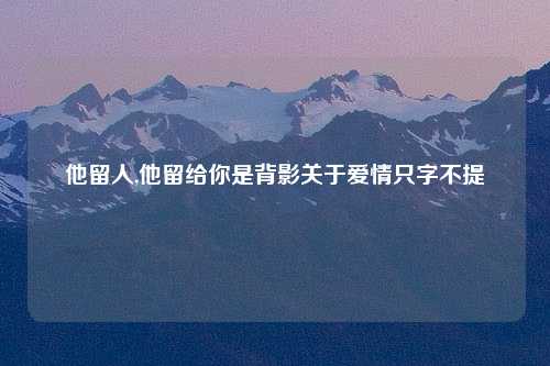 他留人,他留给你是背影关于爱情只字不提