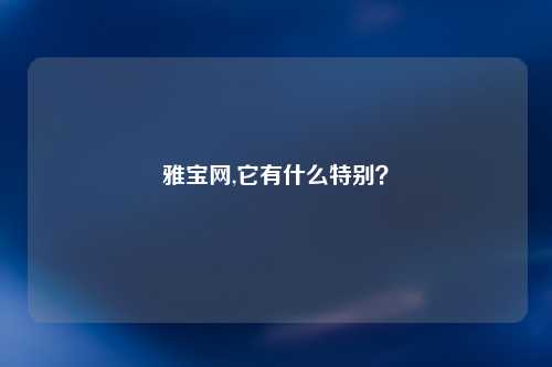 雅宝网,它有什么特别？