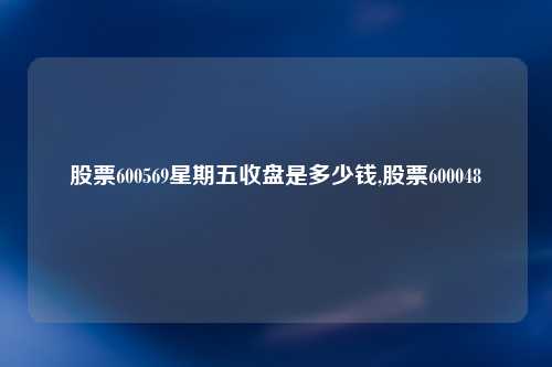 股票600569星期五收盘是多少钱,股票600048