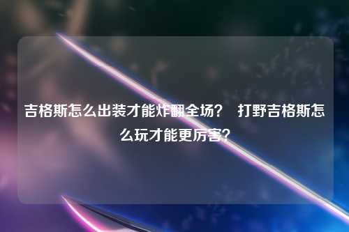 吉格斯怎么出装才能炸翻全场？  打野吉格斯怎么玩才能更厉害？
